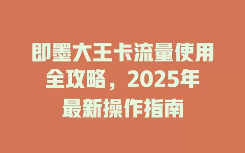 即墨大王卡流量使用全攻略，2025年最新操作指南
