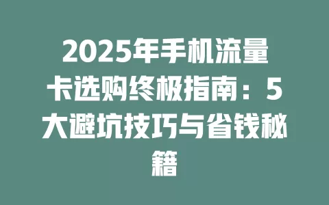 2025年手机流量卡选购终极指南：5大避坑技巧与省钱秘籍