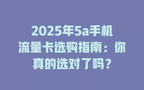 2025年5a手机流量卡选购指南：你真的选对了吗？