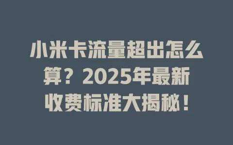 小米卡流量超出怎么算？2025年最新收费标准大揭秘！