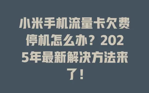 小米手机流量卡欠费停机怎么办？2025年最新解决方法来了！