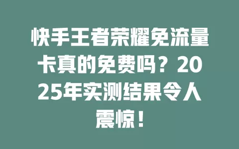 快手王者荣耀免流量卡真的免费吗？2025年实测结果令人震惊！