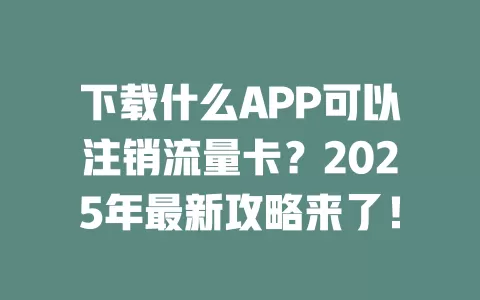 下载什么APP可以注销流量卡？2025年最新攻略来了！