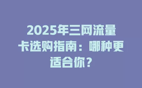 2025年三网流量卡选购指南：哪种更适合你？