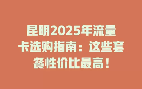昆明2025年流量卡选购指南：这些套餐性价比最高！