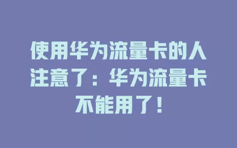 使用华为流量卡的人注意了：华为流量卡不能用了！