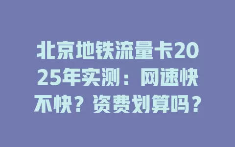 北京地铁流量卡2025年实测：网速快不快？资费划算吗？