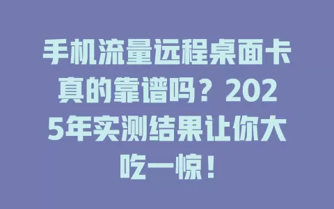 手机流量远程桌面卡真的靠谱吗？2025年实测结果让你大吃一惊！