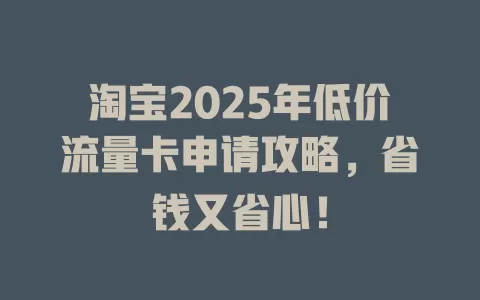 淘宝2025年低价流量卡申请攻略，省钱又省心！