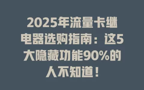 2025年流量卡继电器选购指南：这5大隐藏功能90%的人不知道！