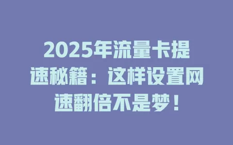 2025年流量卡提速秘籍：这样设置网速翻倍不是梦！