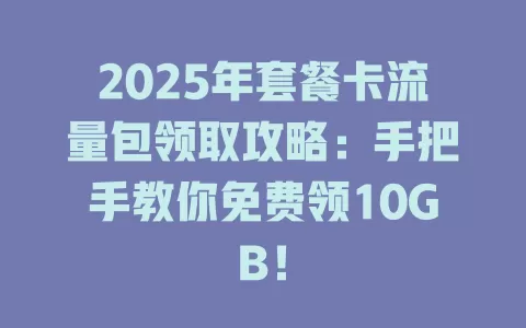2025年套餐卡流量包领取攻略：手把手教你免费领10GB！