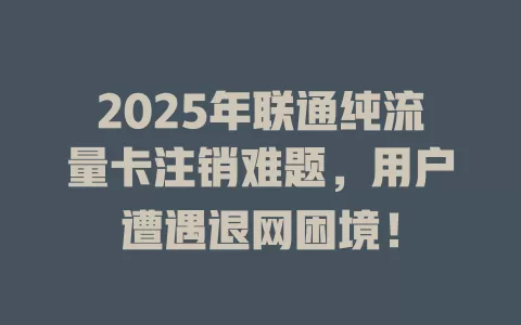 2025年联通纯流量卡注销难题，用户遭遇退网困境！