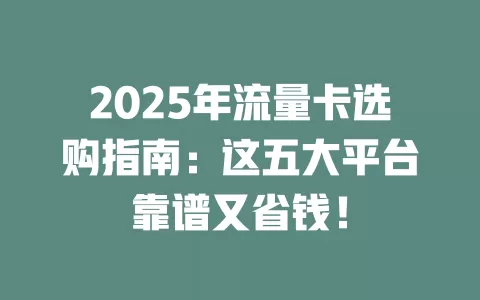 2025年流量卡选购指南：这五大平台靠谱又省钱！