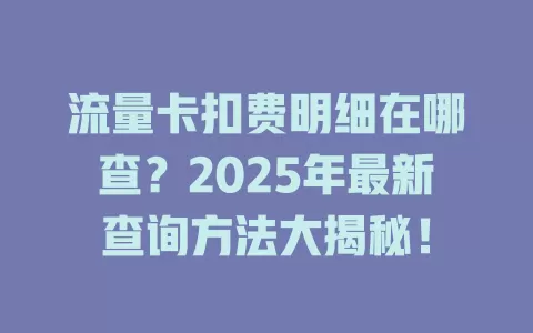 流量卡扣费明细在哪查？2025年最新查询方法大揭秘！