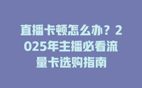 直播卡顿怎么办？2025年主播必看流量卡选购指南