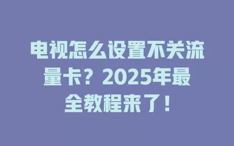 电视怎么设置不关流量卡？2025年最全教程来了！