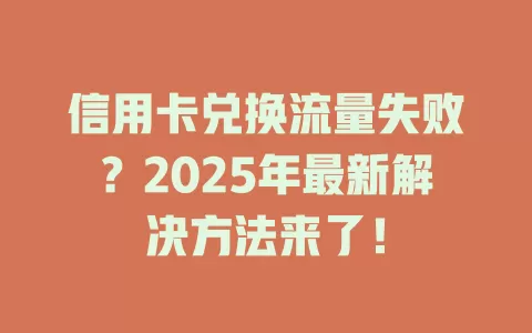 信用卡兑换流量失败？2025年最新解决方法来了！