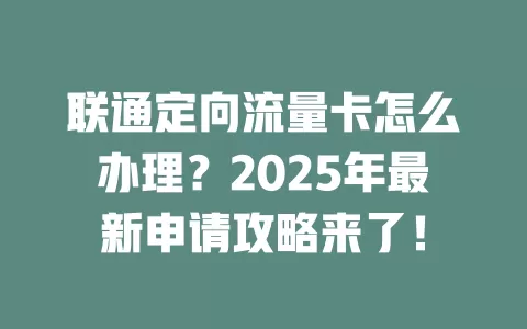 联通定向流量卡怎么办理？2025年最新申请攻略来了！