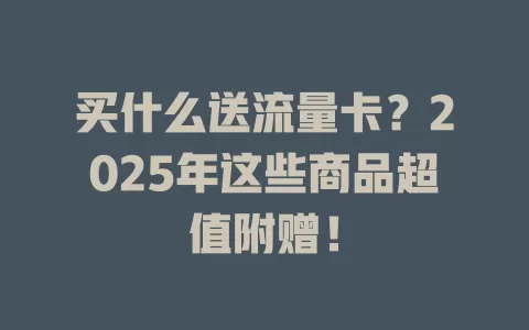 买什么送流量卡？2025年这些商品超值附赠！
