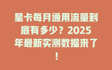 星卡每月通用流量到底有多少？2025年最新实测数据来了！