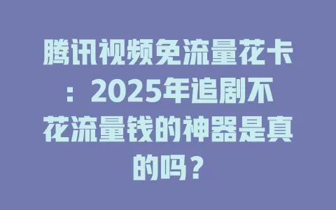 腾讯视频免流量花卡：2025年追剧不花流量钱的神器是真的吗？