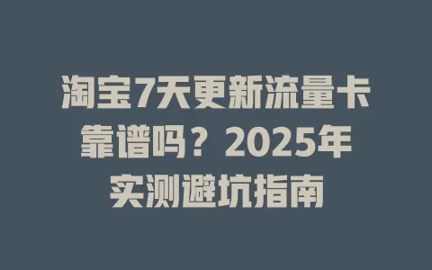 淘宝7天更新流量卡靠谱吗？2025年实测避坑指南