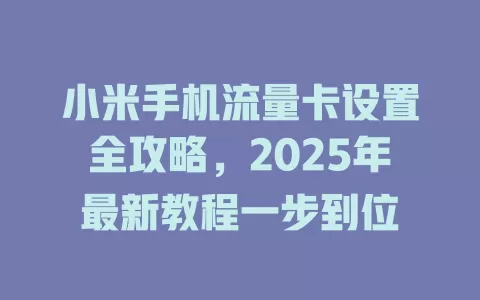 小米手机流量卡设置全攻略，2025年最新教程一步到位