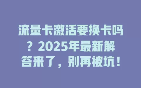 流量卡激活要换卡吗？2025年最新解答来了，别再被坑！
