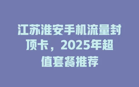 江苏淮安手机流量封顶卡，2025年超值套餐推荐