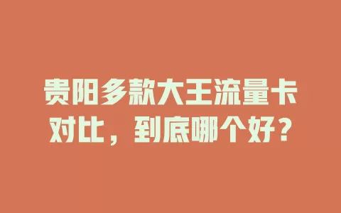 贵阳多款大王流量卡对比，到底哪个好？