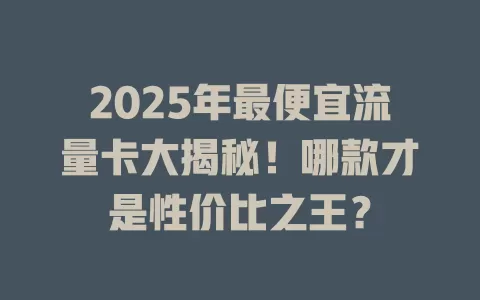 2025年最便宜流量卡大揭秘！哪款才是性价比之王？
