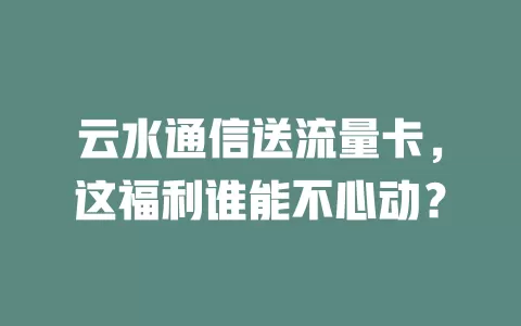 云水通信送流量卡，这福利谁能不心动？