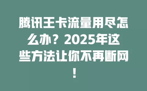 腾讯王卡流量用尽怎么办？2025年这些方法让你不再断网！