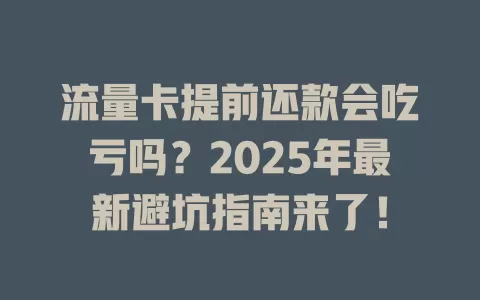 流量卡提前还款会吃亏吗？2025年最新避坑指南来了！