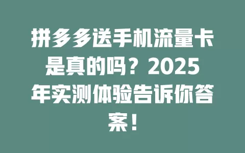 拼多多送手机流量卡是真的吗？2025年实测体验告诉你答案！
