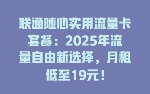 联通随心实用流量卡套餐：2025年流量自由新选择，月租低至19元！