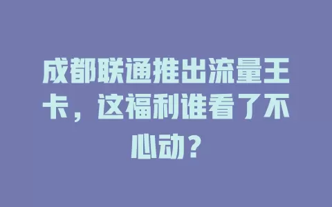 成都联通推出流量王卡，这福利谁看了不心动？