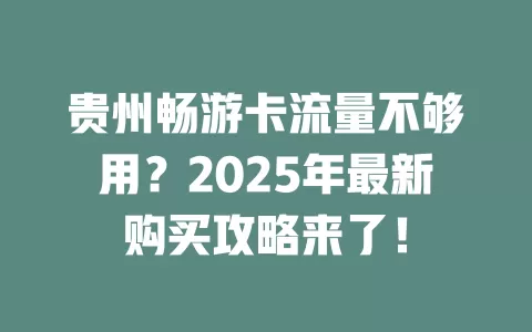 贵州畅游卡流量不够用？2025年最新购买攻略来了！