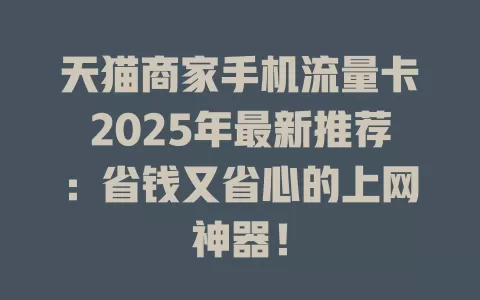 天猫商家手机流量卡2025年最新推荐：省钱又省心的上网神器！
