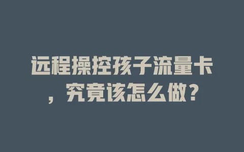 远程操控孩子流量卡，究竟该怎么做？