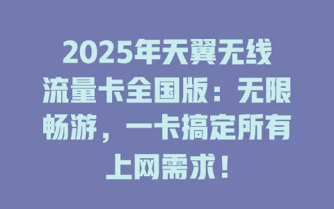 2025年天翼无线流量卡全国版：无限畅游，一卡搞定所有上网需求！