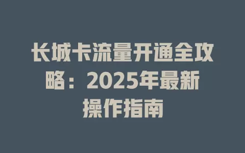 长城卡流量开通全攻略：2025年最新操作指南
