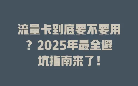 流量卡到底要不要用？2025年最全避坑指南来了！