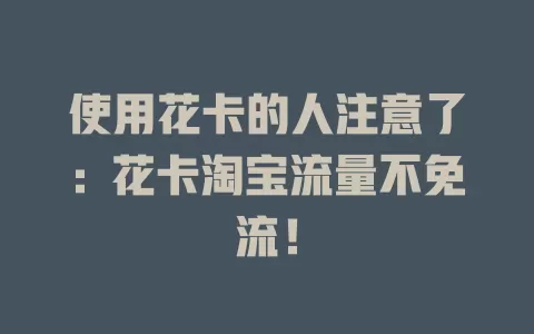 使用花卡的人注意了：花卡淘宝流量不免流！