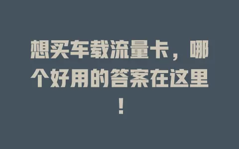 想买车载流量卡，哪个好用的答案在这里！