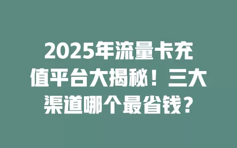 2025年流量卡充值平台大揭秘！三大渠道哪个最省钱？