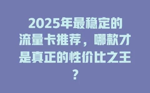 2025年最稳定的流量卡推荐，哪款才是真正的性价比之王？