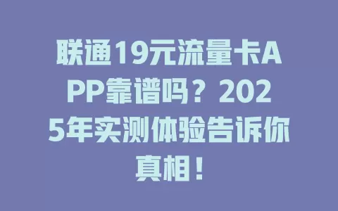 联通19元流量卡APP靠谱吗？2025年实测体验告诉你真相！