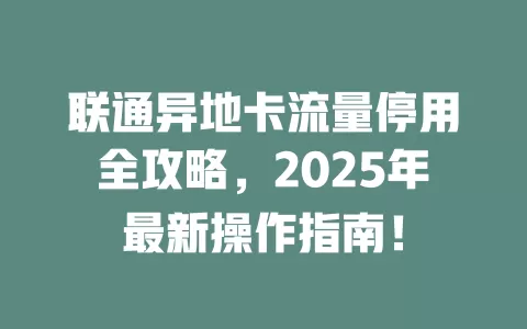 联通异地卡流量停用全攻略，2025年最新操作指南！